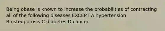 Being obese is known to increase the probabilities of contracting all of the following diseases EXCEPT A.hypertension B.osteoporosis C.diabetes D.cancer