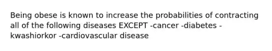 Being obese is known to increase the probabilities of contracting all of the following diseases EXCEPT -cancer -diabetes -kwashiorkor -cardiovascular disease