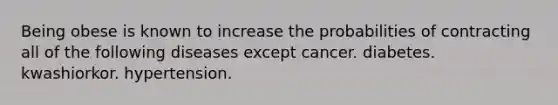 Being obese is known to increase the probabilities of contracting all of the following diseases except cancer. diabetes. kwashiorkor. hypertension.