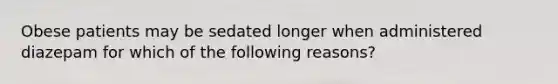 Obese patients may be sedated longer when administered diazepam for which of the following reasons?