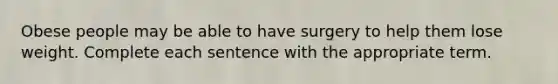 Obese people may be able to have surgery to help them lose weight. Complete each sentence with the appropriate term.