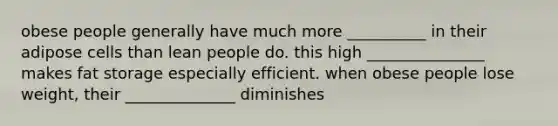 obese people generally have much more __________ in their adipose cells than lean people do. this high _______________ makes fat storage especially efficient. when obese people lose weight, their ______________ diminishes