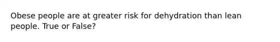 Obese people are at greater risk for dehydration than lean people. True or False?