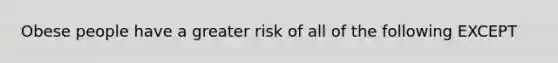 Obese people have a greater risk of all of the following EXCEPT