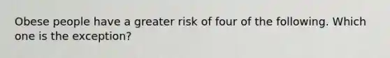 Obese people have a greater risk of four of the following. Which one is the exception?