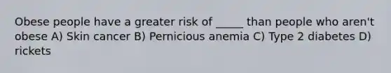 Obese people have a greater risk of _____ than people who aren't obese A) Skin cancer B) Pernicious anemia C) Type 2 diabetes D) rickets