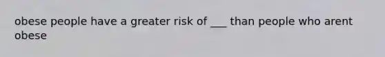 obese people have a greater risk of ___ than people who arent obese