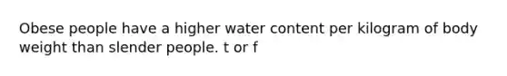 Obese people have a higher water content per kilogram of body weight than slender people. t or f