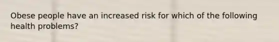 Obese people have an increased risk for which of the following health problems?