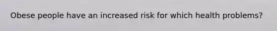 Obese people have an increased risk for which health problems?