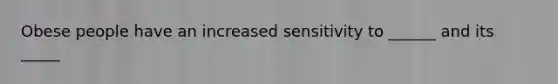 Obese people have an increased sensitivity to ______ and its _____