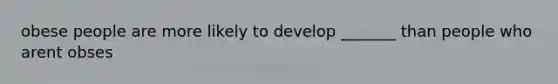 obese people are more likely to develop _______ than people who arent obses