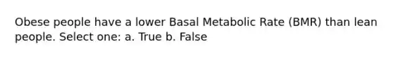 Obese people have a lower Basal Metabolic Rate (BMR) than lean people. Select one: a. True b. False