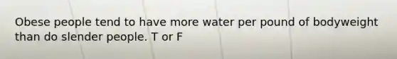 Obese people tend to have more water per pound of bodyweight than do slender people. T or F