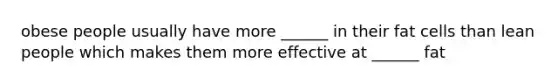 obese people usually have more ______ in their fat cells than lean people which makes them more effective at ______ fat