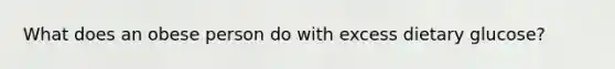 What does an obese person do with excess dietary glucose?