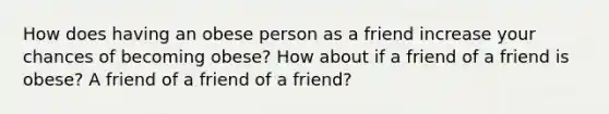 How does having an obese person as a friend increase your chances of becoming obese? How about if a friend of a friend is obese? A friend of a friend of a friend?