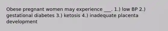 Obese pregnant women may experience ___. 1.) low BP 2.) gestational diabetes 3.) ketosis 4.) inadequate placenta development