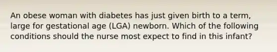 An obese woman with diabetes has just given birth to a term, large for gestational age (LGA) newborn. Which of the following conditions should the nurse most expect to find in this infant?