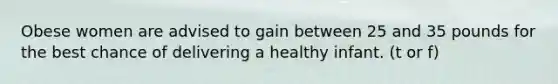 Obese women are advised to gain between 25 and 35 pounds for the best chance of delivering a healthy infant. (t or f)