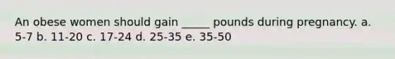 An obese women should gain _____ pounds during pregnancy. a. 5-7 b. 11-20 c. 17-24 d. 25-35 e. 35-50