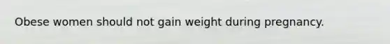 Obese women should not gain weight during pregnancy.