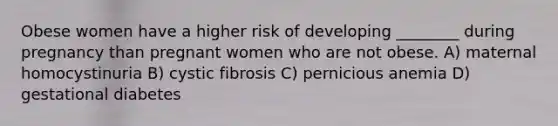 Obese women have a higher risk of developing ________ during pregnancy than pregnant women who are not obese. A) maternal homocystinuria B) cystic fibrosis C) pernicious anemia D) gestational diabetes