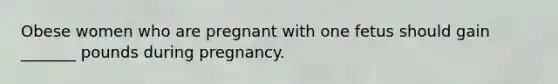 Obese women who are pregnant with one fetus should gain _______ pounds during pregnancy.