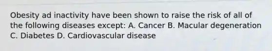 Obesity ad inactivity have been shown to raise the risk of all of the following diseases except: A. Cancer B. Macular degeneration C. Diabetes D. Cardiovascular disease