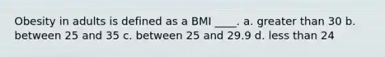 Obesity in adults is defined as a BMI ____. a. ​greater than 30 b. ​between 25 and 35 c. ​between 25 and 29.9 d. ​less than 24