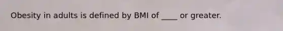 Obesity in adults is defined by BMI of ____ or greater.