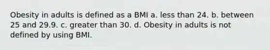 Obesity in adults is defined as a BMI a. less than 24. b. between 25 and 29.9. c. greater than 30. d. Obesity in adults is not defined by using BMI.