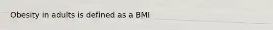 Obesity in adults is defined as a BMI