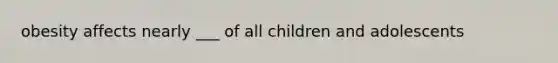 obesity affects nearly ___ of all children and adolescents