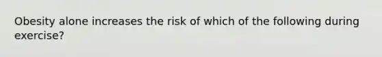 Obesity alone increases the risk of which of the following during exercise?