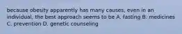 because obesity apparently has many causes, even in an individual, the best approach seems to be A. fasting B. medicines C. prevention D. genetic counseling