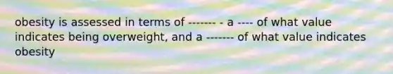 obesity is assessed in terms of ------- - a ---- of what value indicates being overweight, and a ------- of what value indicates obesity