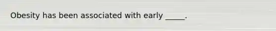 Obesity has been associated with early _____.
