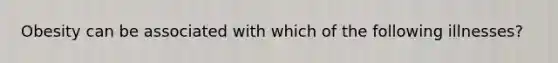 Obesity can be associated with which of the following illnesses?