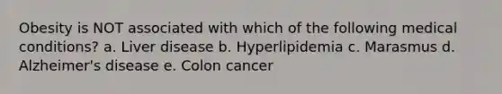 Obesity is NOT associated with which of the following medical conditions? a. Liver disease b. Hyperlipidemia c. Marasmus d. Alzheimer's disease e. Colon cancer