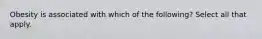 Obesity is associated with which of the following? Select all that apply.