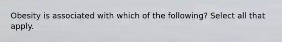 Obesity is associated with which of the following? Select all that apply.