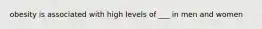 obesity is associated with high levels of ___ in men and women