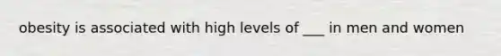 obesity is associated with high levels of ___ in men and women