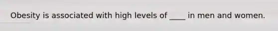 Obesity is associated with high levels of ____ in men and women.