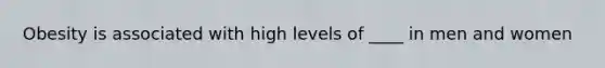 Obesity is associated with high levels of ____ in men and women