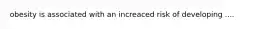 obesity is associated with an increaced risk of developing ....