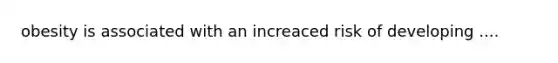 obesity is associated with an increaced risk of developing ....