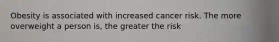 Obesity is associated with increased cancer risk. The more overweight a person is, the greater the risk