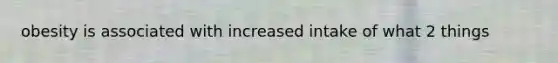 obesity is associated with increased intake of what 2 things